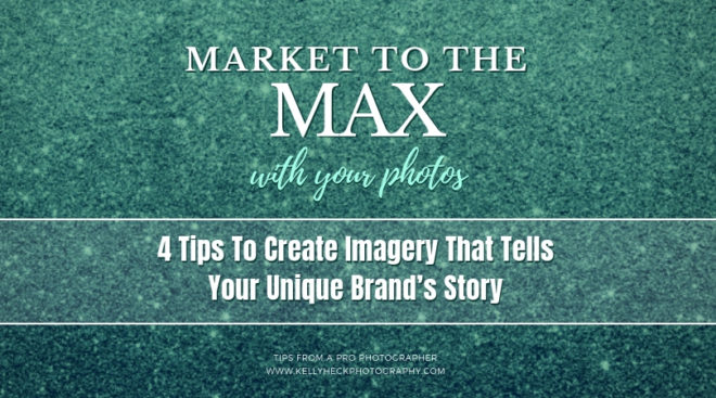 Market To The Max with Your Photos: 4 Tips To Create Imagery That Tells Your Unique Brand's Story