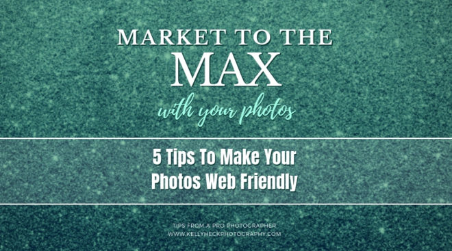 Market To The Max with Your Photos: 5 Tips To Make Your Photos Web Friendly